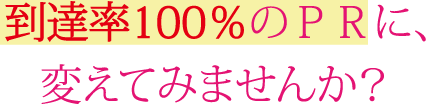 到達率100％のＰＲに、変えてみませんか？