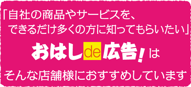 「自社の商品やサービスを、できるだけ多くの方に知ってもらいたい」おはしde広告！はそんな店舗様におすすめしています